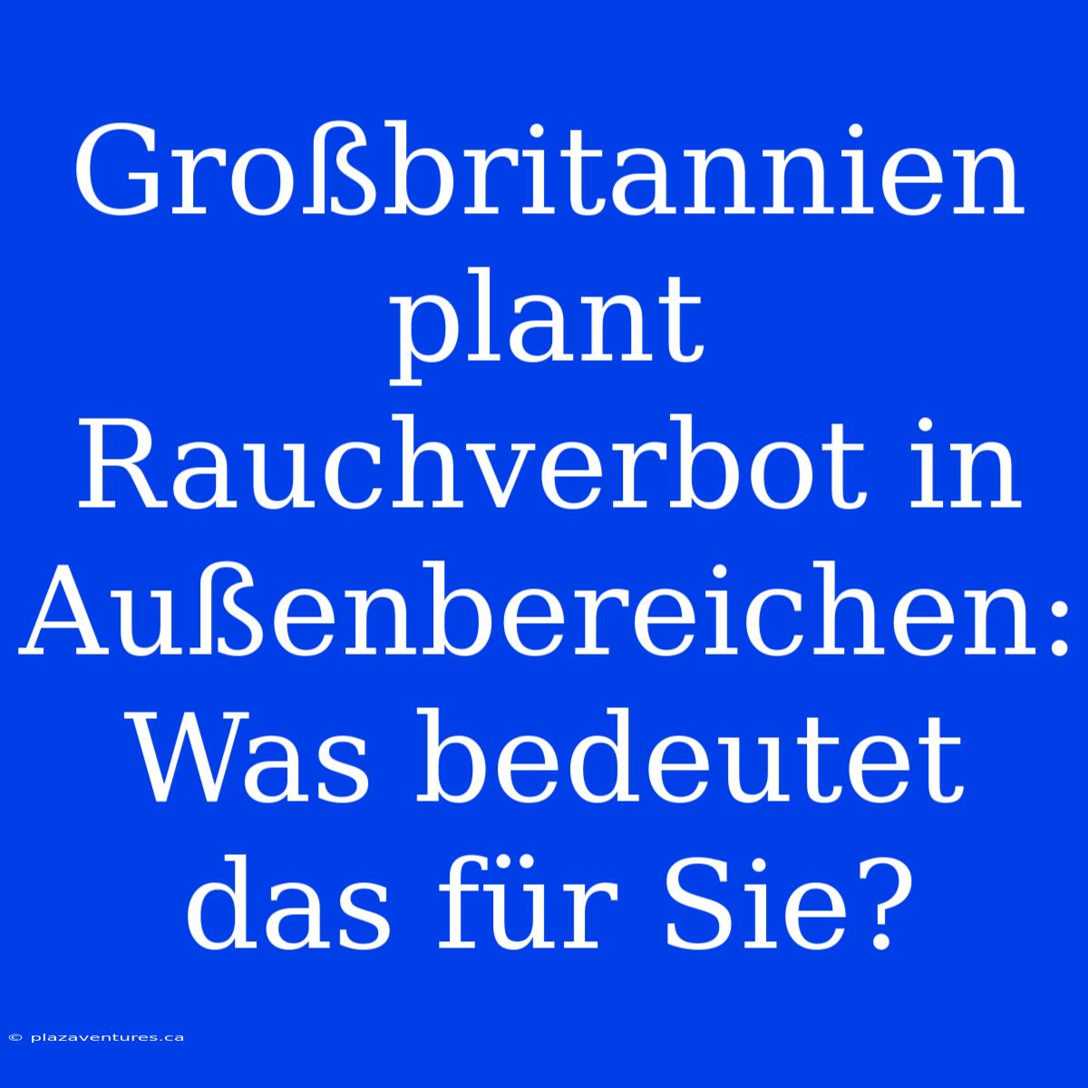 Großbritannien Plant Rauchverbot In Außenbereichen: Was Bedeutet Das Für Sie?