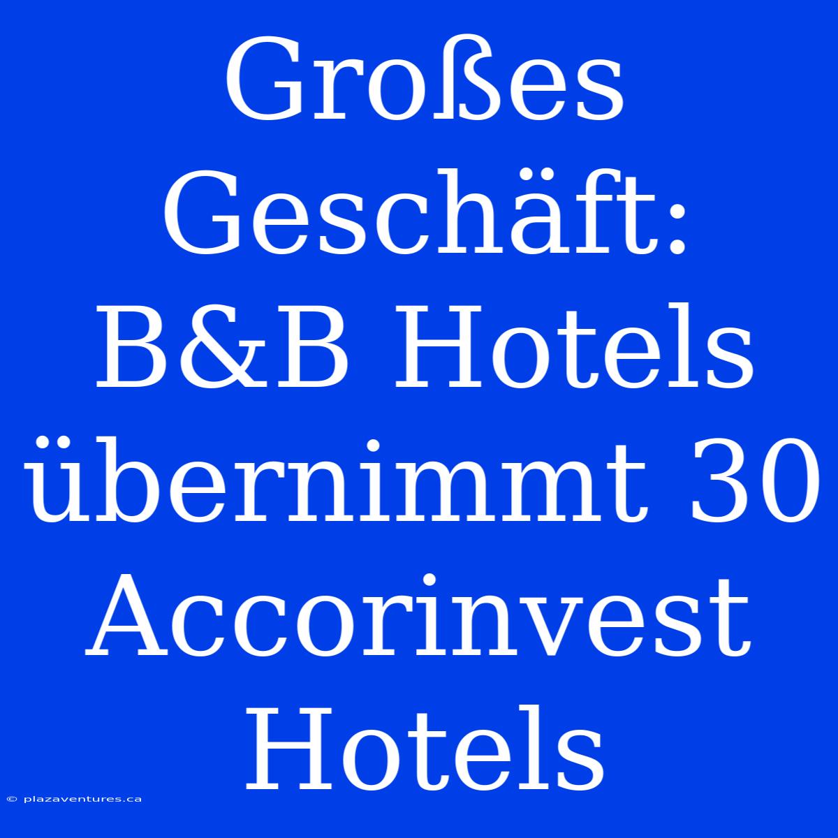 Großes Geschäft: B&B Hotels Übernimmt 30 Accorinvest Hotels