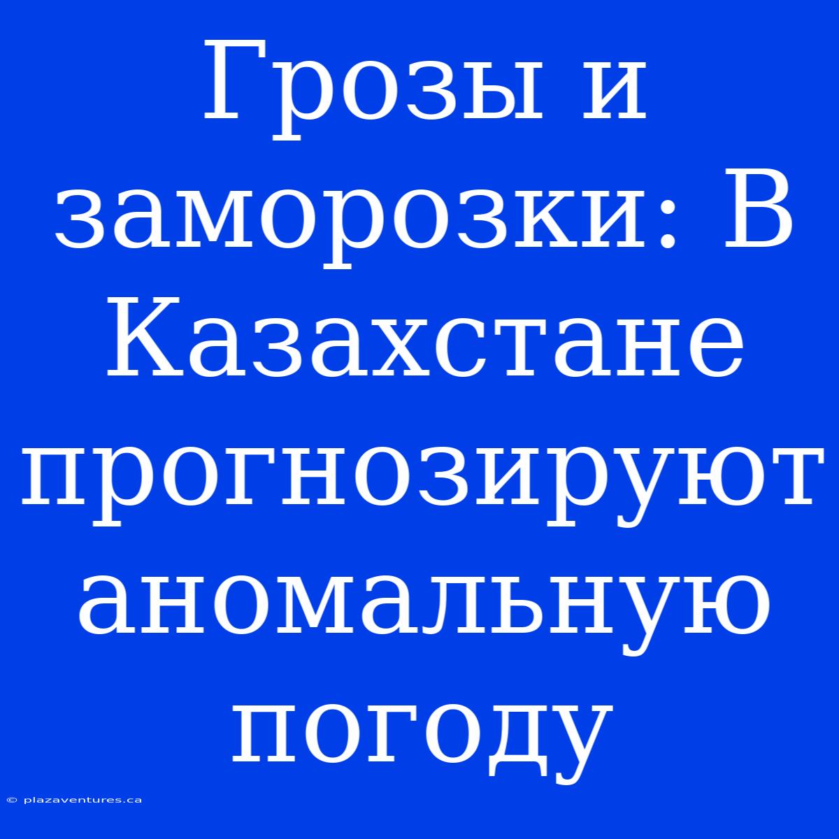 Грозы И Заморозки: В Казахстане Прогнозируют Аномальную Погоду