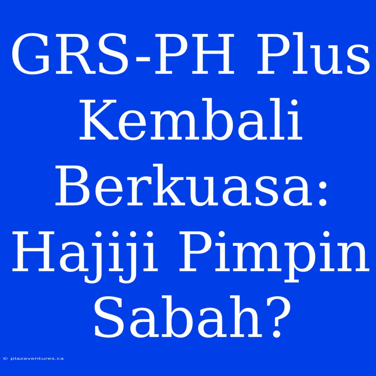 GRS-PH Plus Kembali Berkuasa: Hajiji Pimpin Sabah?