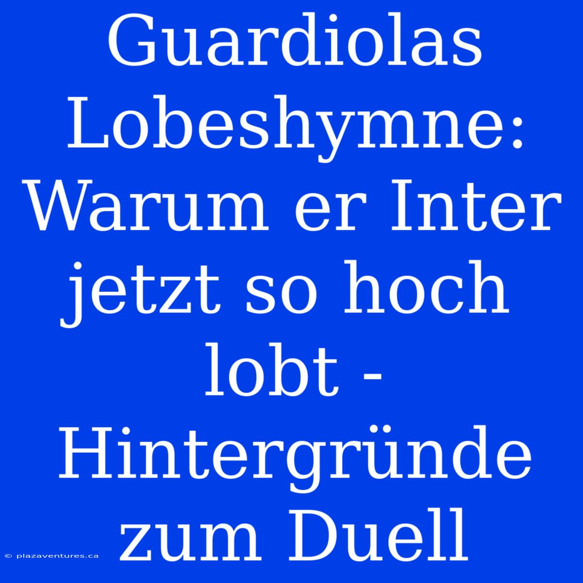 Guardiolas Lobeshymne: Warum Er Inter Jetzt So Hoch Lobt - Hintergründe Zum Duell