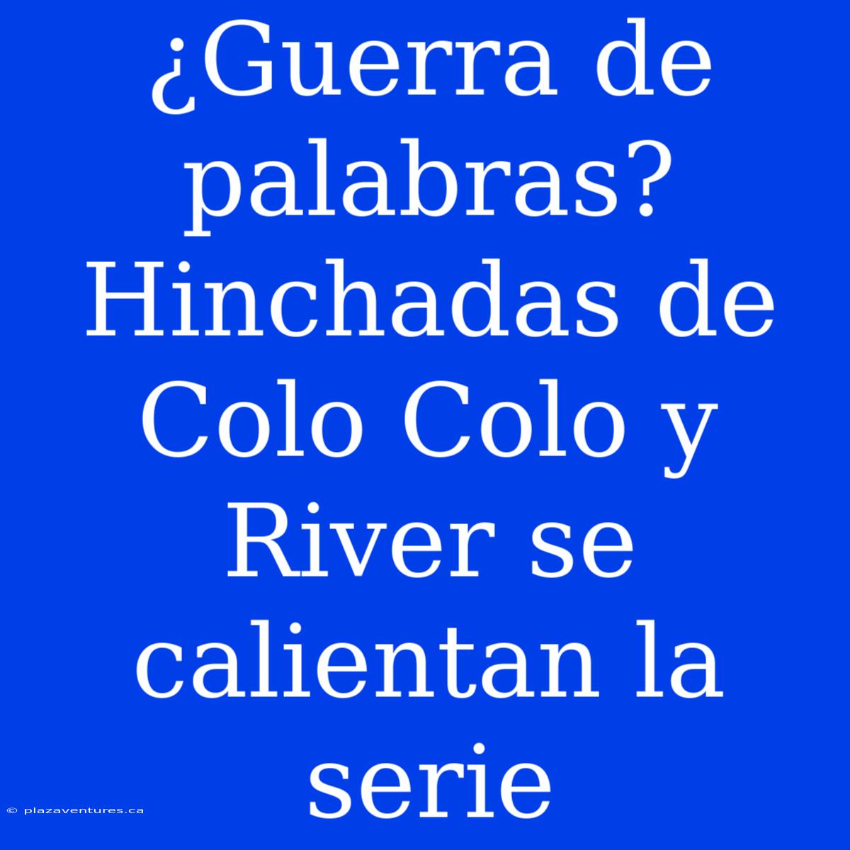 ¿Guerra De Palabras? Hinchadas De Colo Colo Y River Se Calientan La Serie