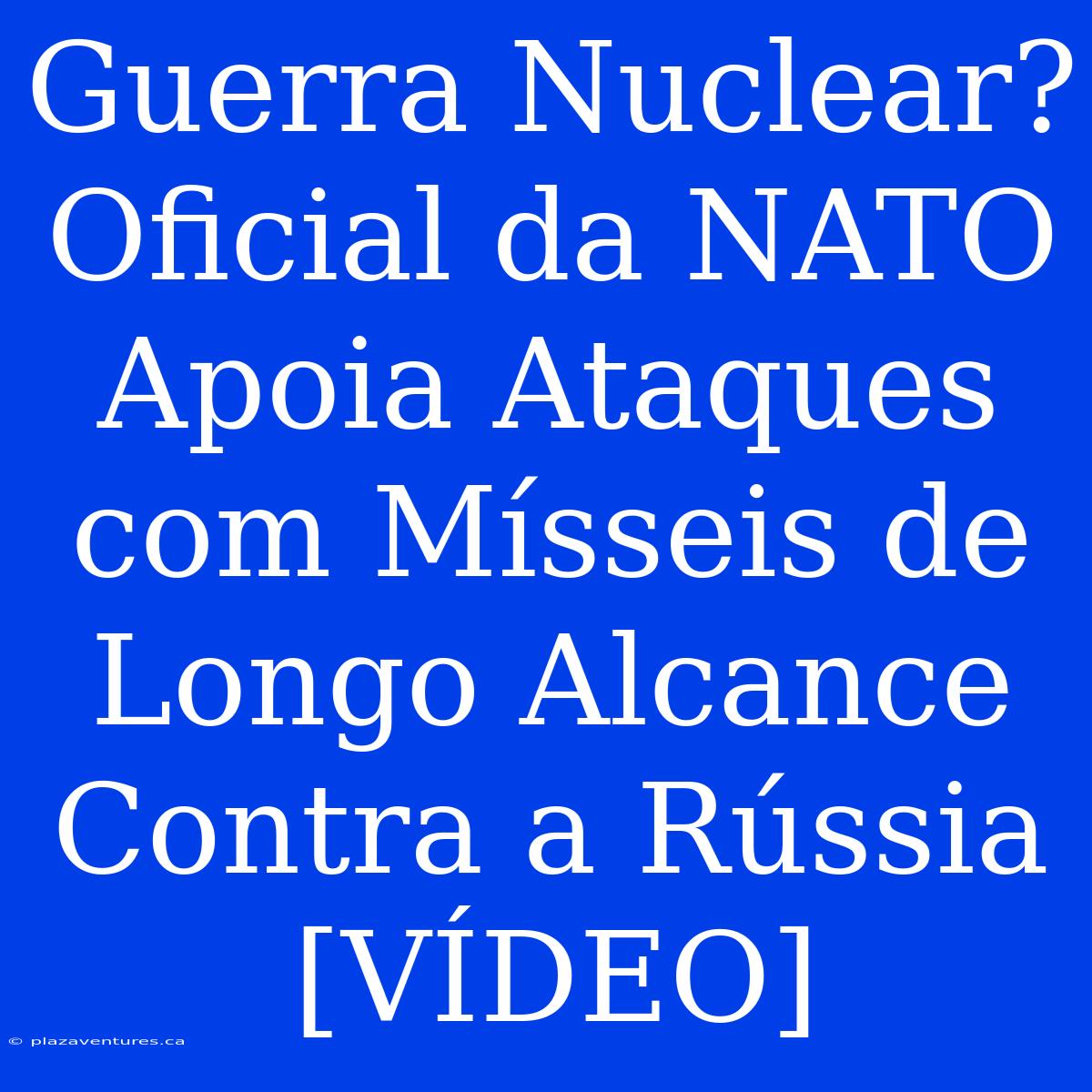 Guerra Nuclear? Oficial Da NATO Apoia Ataques Com Mísseis De Longo Alcance Contra A Rússia [VÍDEO]