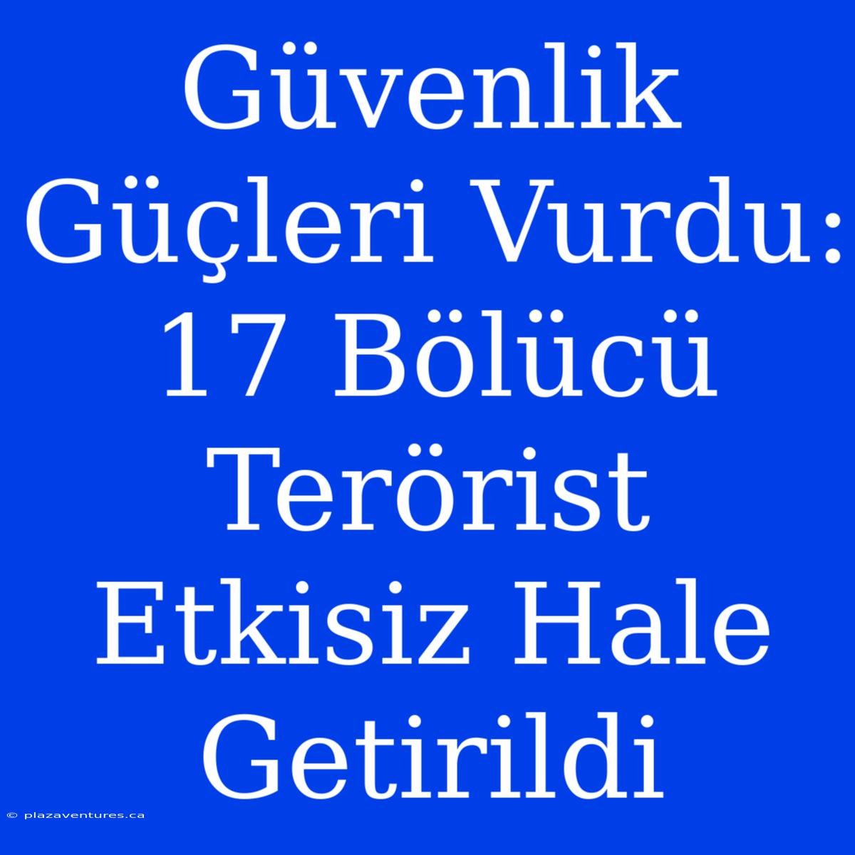 Güvenlik Güçleri Vurdu: 17 Bölücü Terörist Etkisiz Hale Getirildi