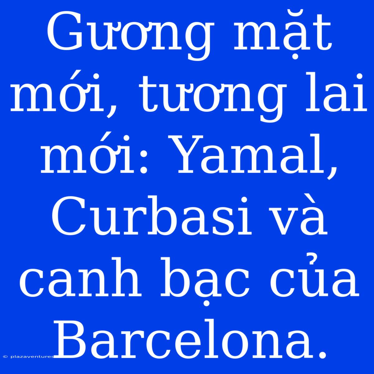 Gương Mặt Mới, Tương Lai Mới: Yamal, Curbasi Và Canh Bạc Của Barcelona.