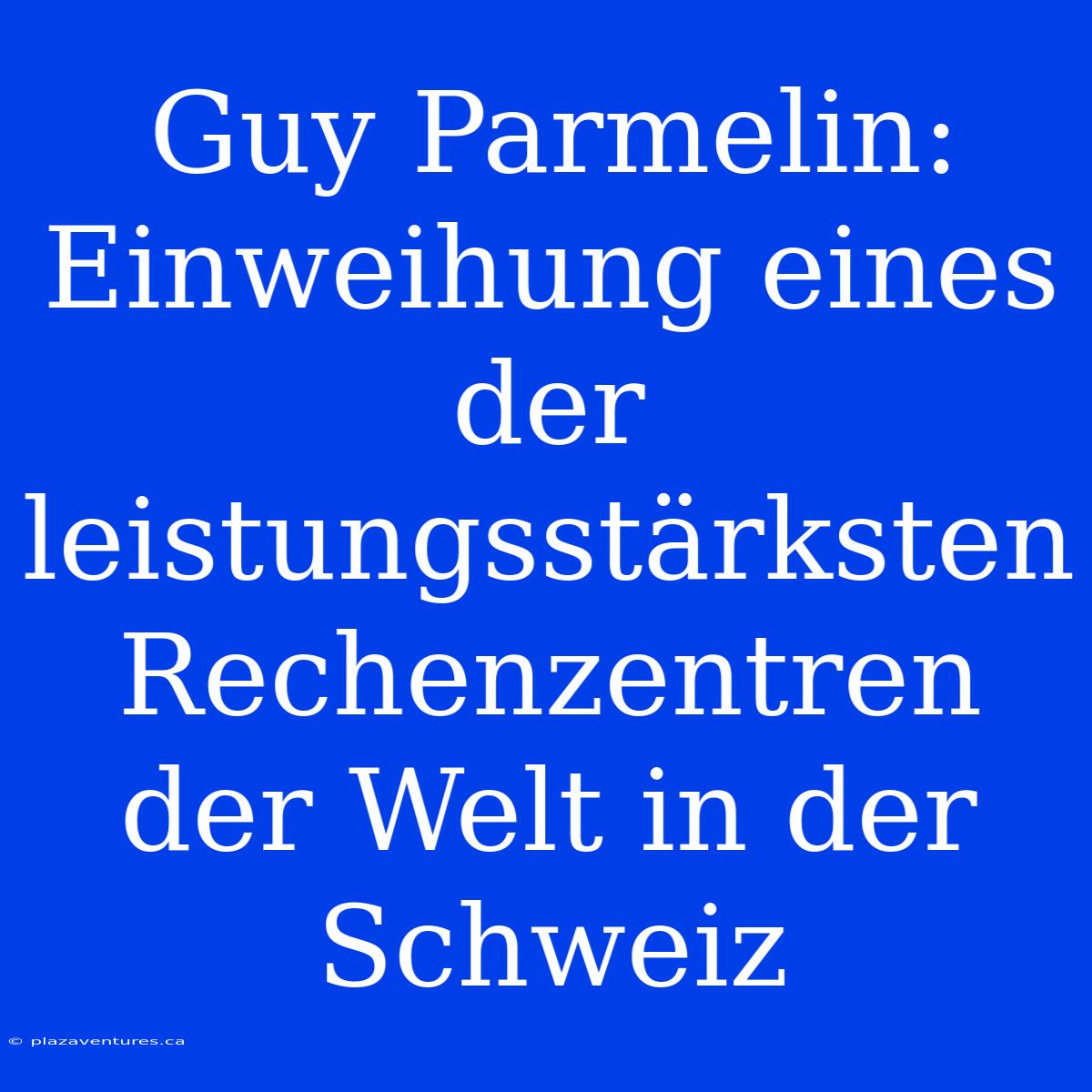 Guy Parmelin: Einweihung Eines Der Leistungsstärksten Rechenzentren Der Welt In Der Schweiz