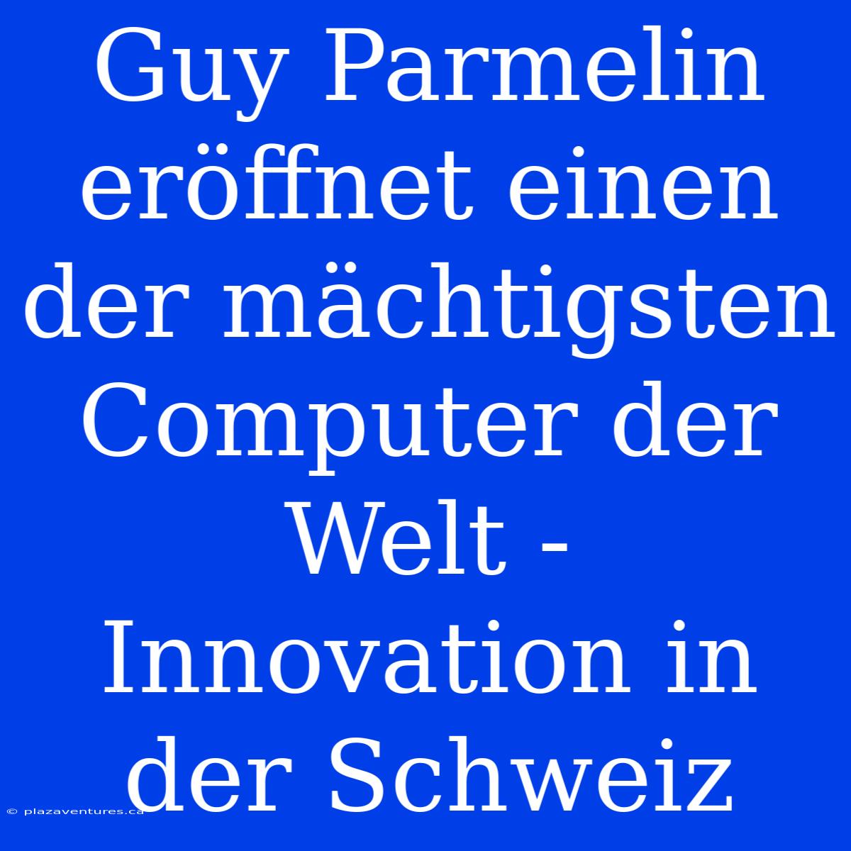 Guy Parmelin Eröffnet Einen Der Mächtigsten Computer Der Welt - Innovation In Der Schweiz