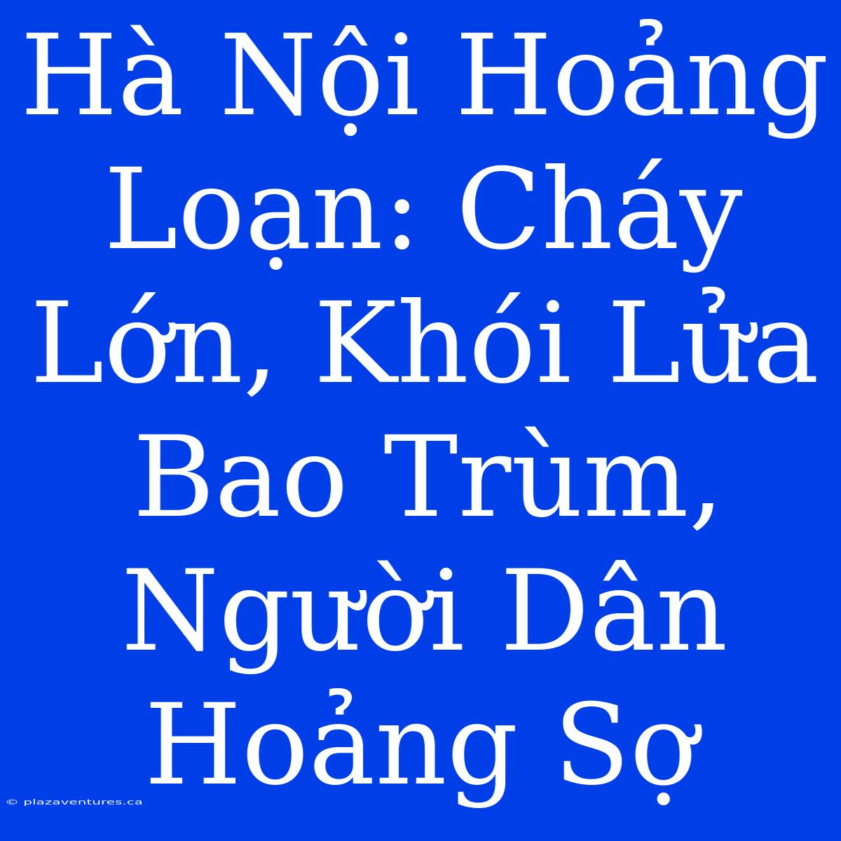 Hà Nội Hoảng Loạn: Cháy Lớn, Khói Lửa Bao Trùm, Người Dân Hoảng Sợ