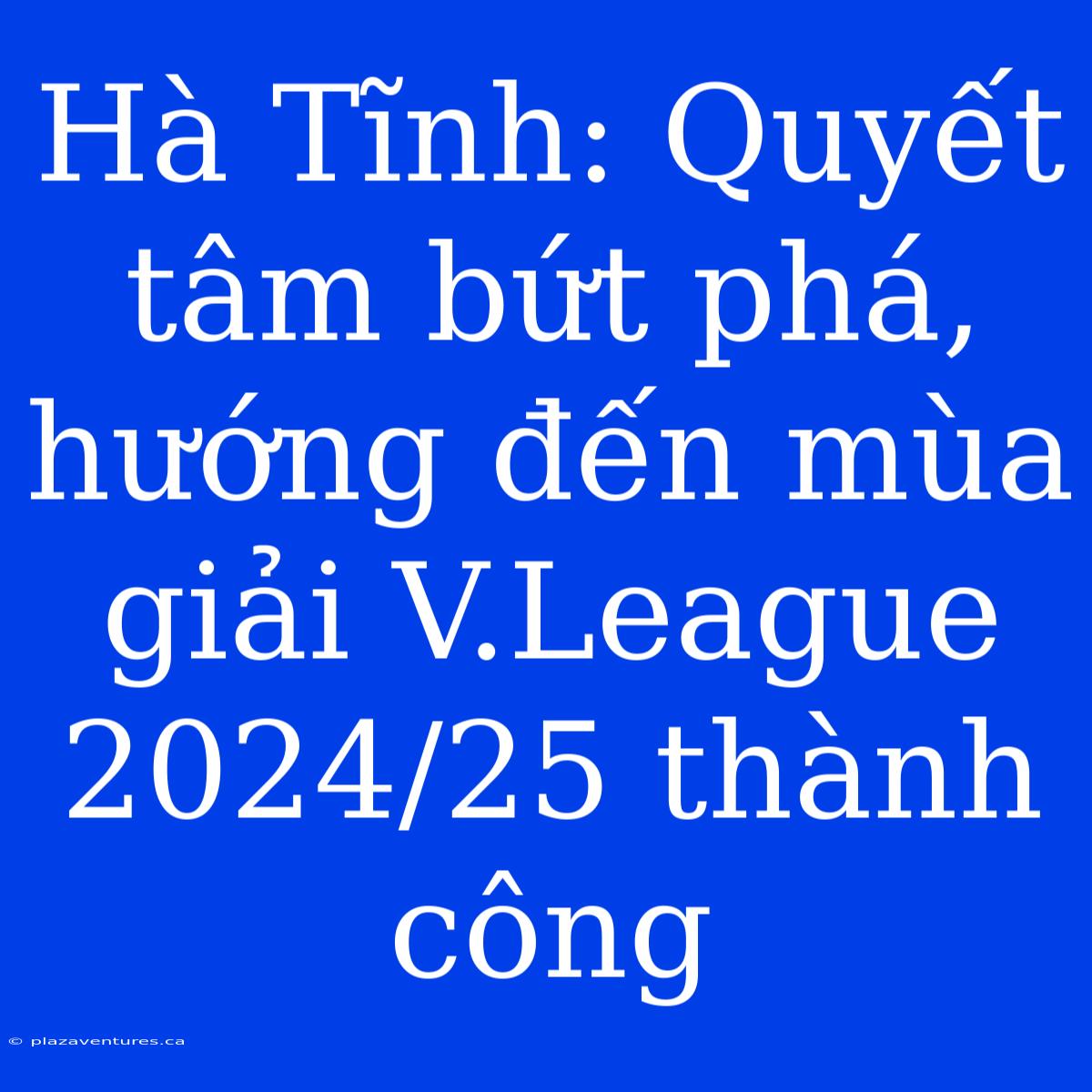 Hà Tĩnh: Quyết Tâm Bứt Phá, Hướng Đến Mùa Giải V.League 2024/25 Thành Công