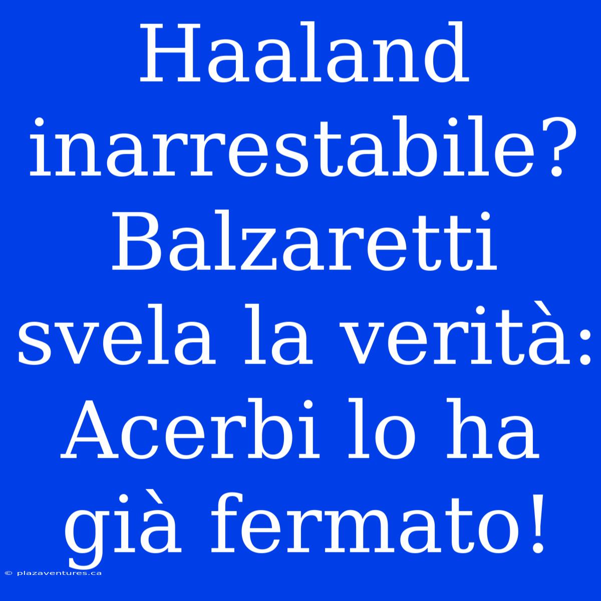 Haaland Inarrestabile? Balzaretti Svela La Verità: Acerbi Lo Ha Già Fermato!