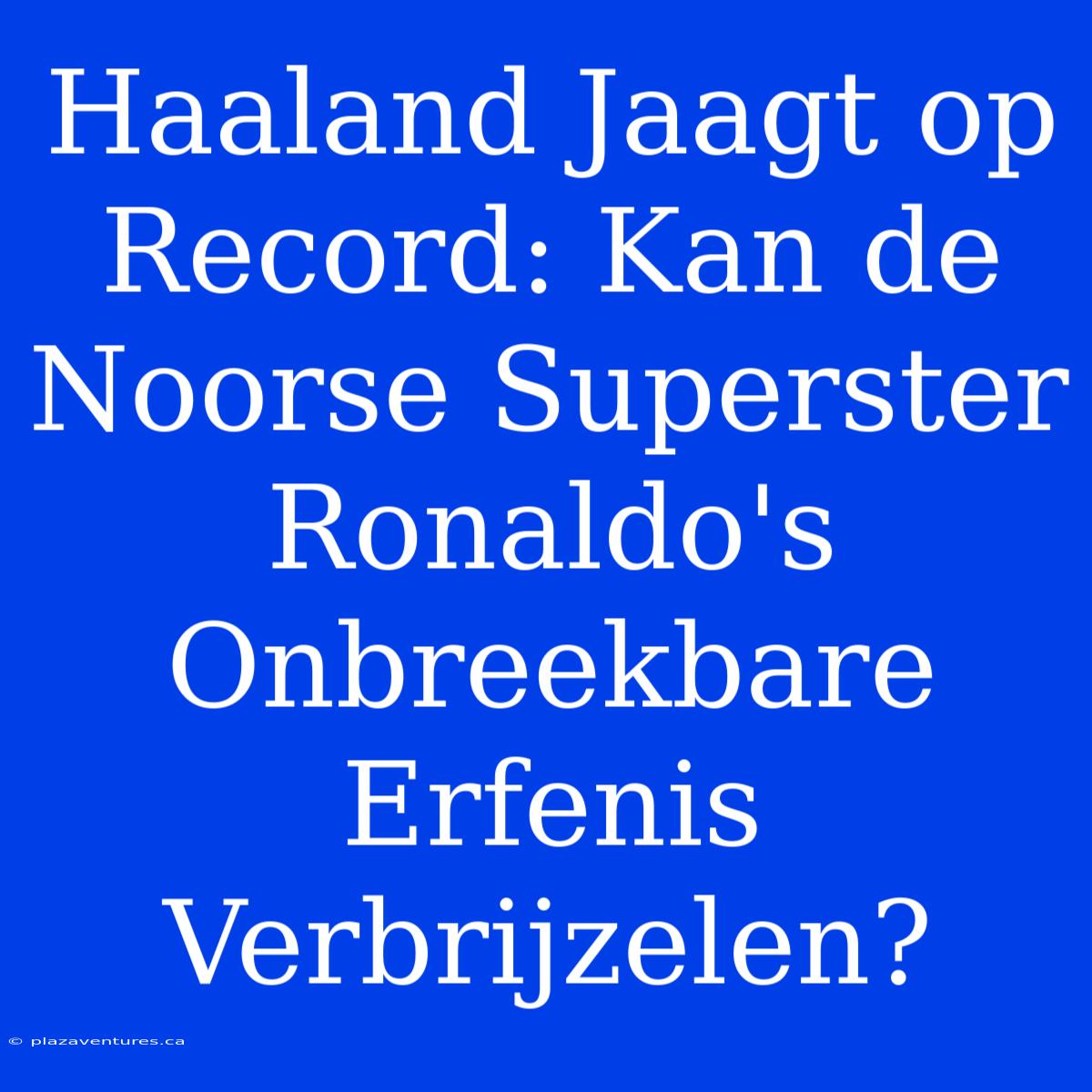 Haaland Jaagt Op Record: Kan De Noorse Superster Ronaldo's Onbreekbare Erfenis Verbrijzelen?