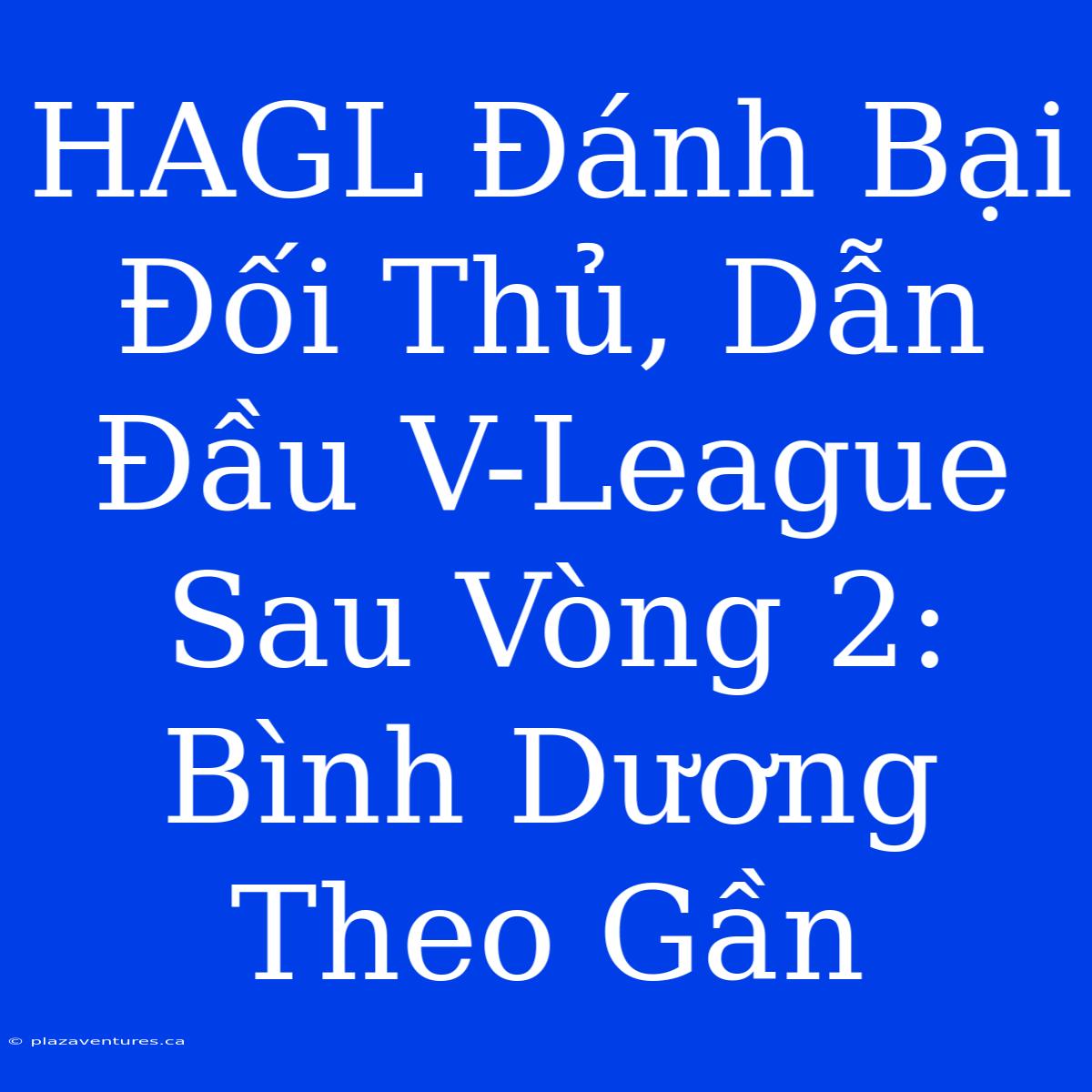 HAGL Đánh Bại Đối Thủ, Dẫn Đầu V-League Sau Vòng 2: Bình Dương Theo Gần