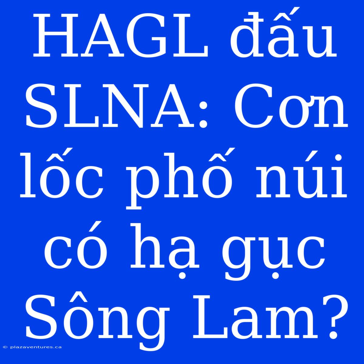 HAGL Đấu SLNA: Cơn Lốc Phố Núi Có Hạ Gục Sông Lam?