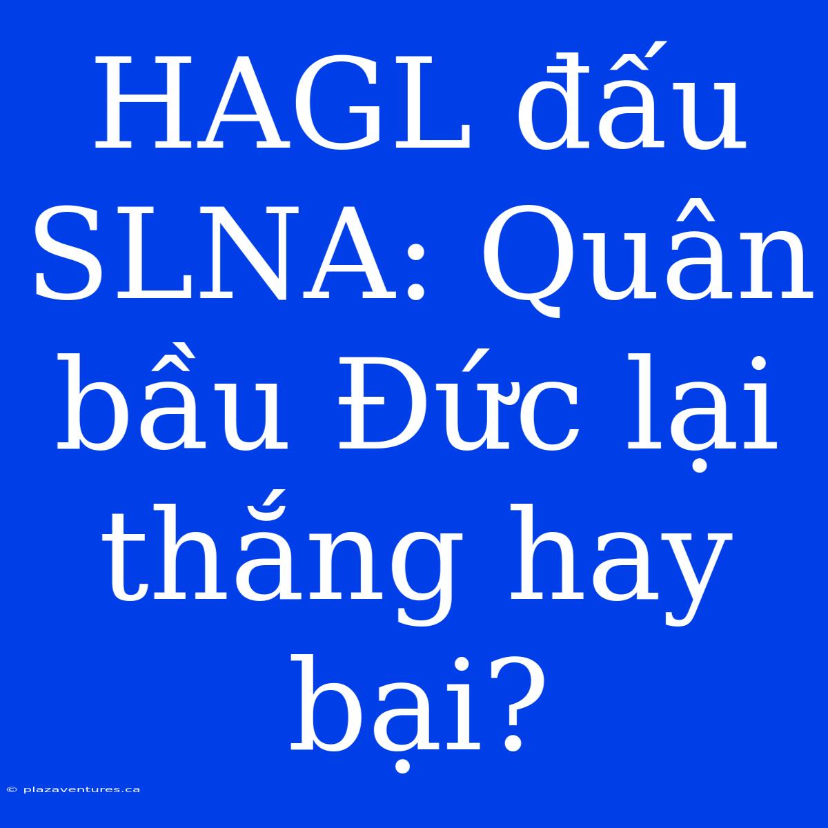 HAGL Đấu SLNA: Quân Bầu Đức Lại Thắng Hay Bại?