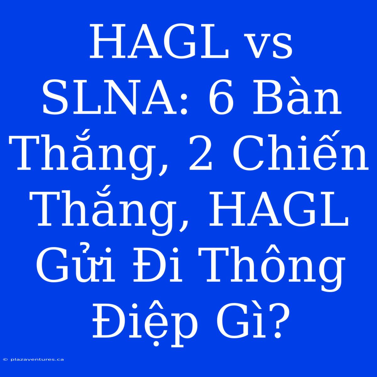 HAGL Vs SLNA: 6 Bàn Thắng, 2 Chiến Thắng, HAGL Gửi Đi Thông Điệp Gì?