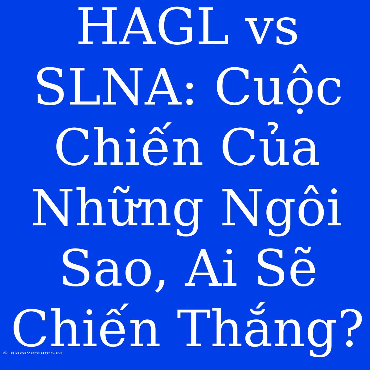 HAGL Vs SLNA: Cuộc Chiến Của Những Ngôi Sao, Ai Sẽ Chiến Thắng?