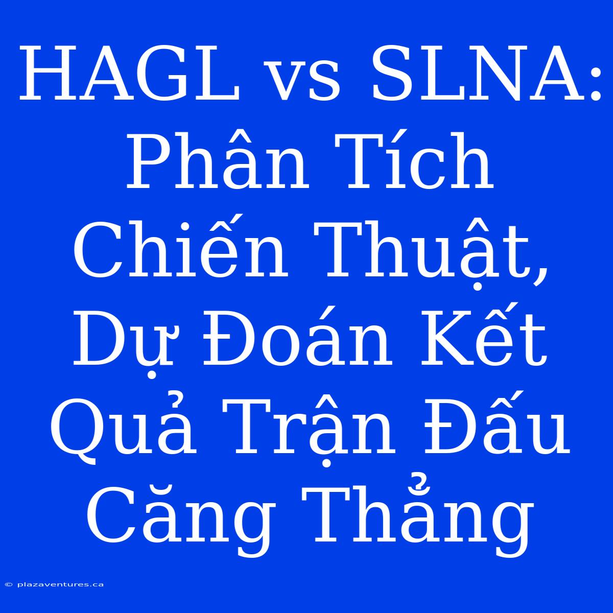 HAGL Vs SLNA: Phân Tích Chiến Thuật, Dự Đoán Kết Quả Trận Đấu Căng Thẳng