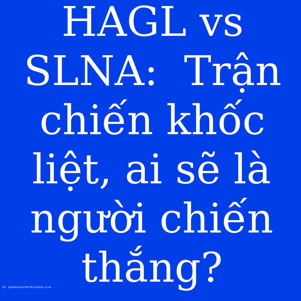 HAGL Vs SLNA:  Trận Chiến Khốc Liệt, Ai Sẽ Là Người Chiến Thắng?