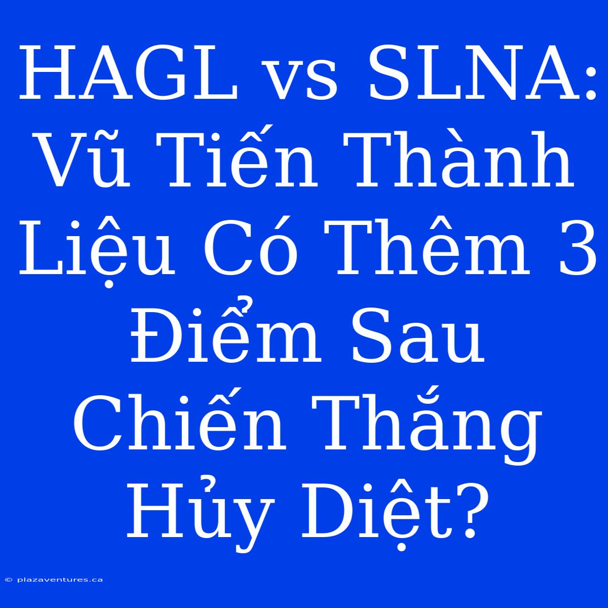 HAGL Vs SLNA: Vũ Tiến Thành Liệu Có Thêm 3 Điểm Sau Chiến Thắng Hủy Diệt?