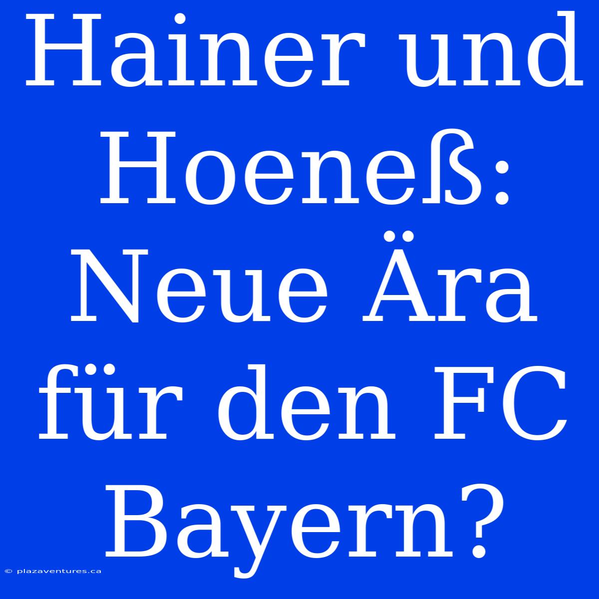 Hainer Und Hoeneß: Neue Ära Für Den FC Bayern?