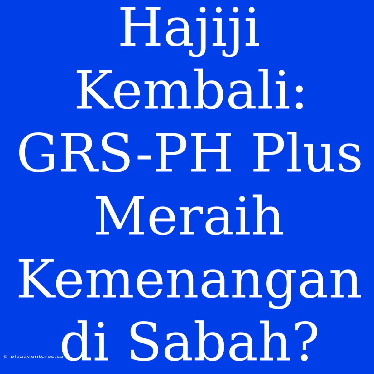 Hajiji Kembali: GRS-PH Plus Meraih Kemenangan Di Sabah?