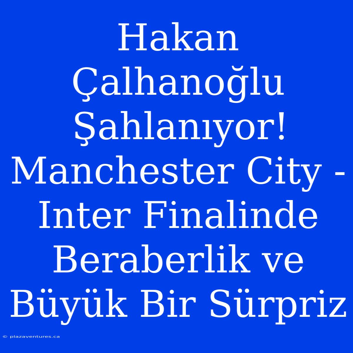 Hakan Çalhanoğlu Şahlanıyor! Manchester City - Inter Finalinde Beraberlik Ve Büyük Bir Sürpriz