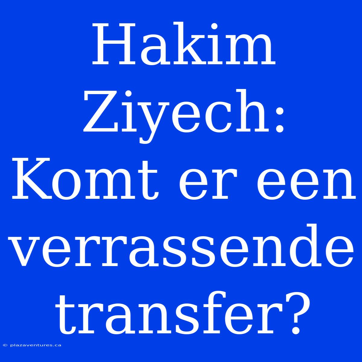 Hakim Ziyech: Komt Er Een Verrassende Transfer?