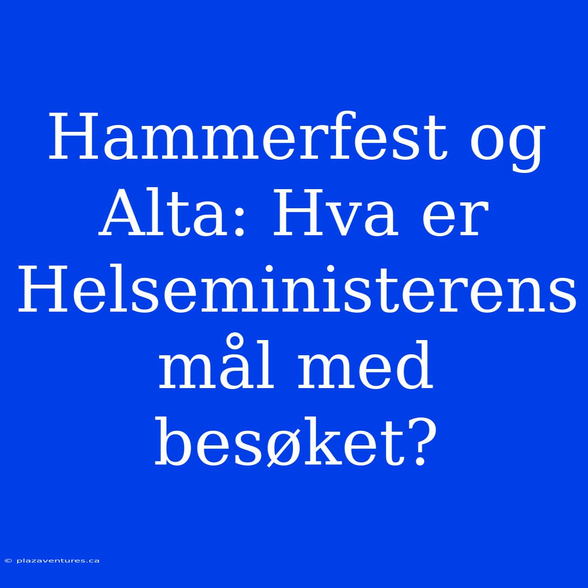 Hammerfest Og Alta: Hva Er Helseministerens Mål Med Besøket?