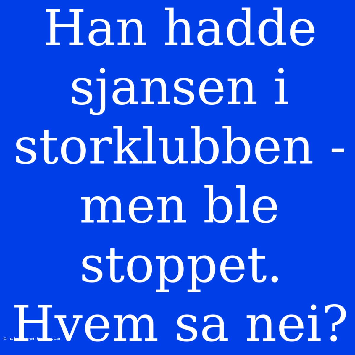 Han Hadde Sjansen I Storklubben - Men Ble Stoppet. Hvem Sa Nei?