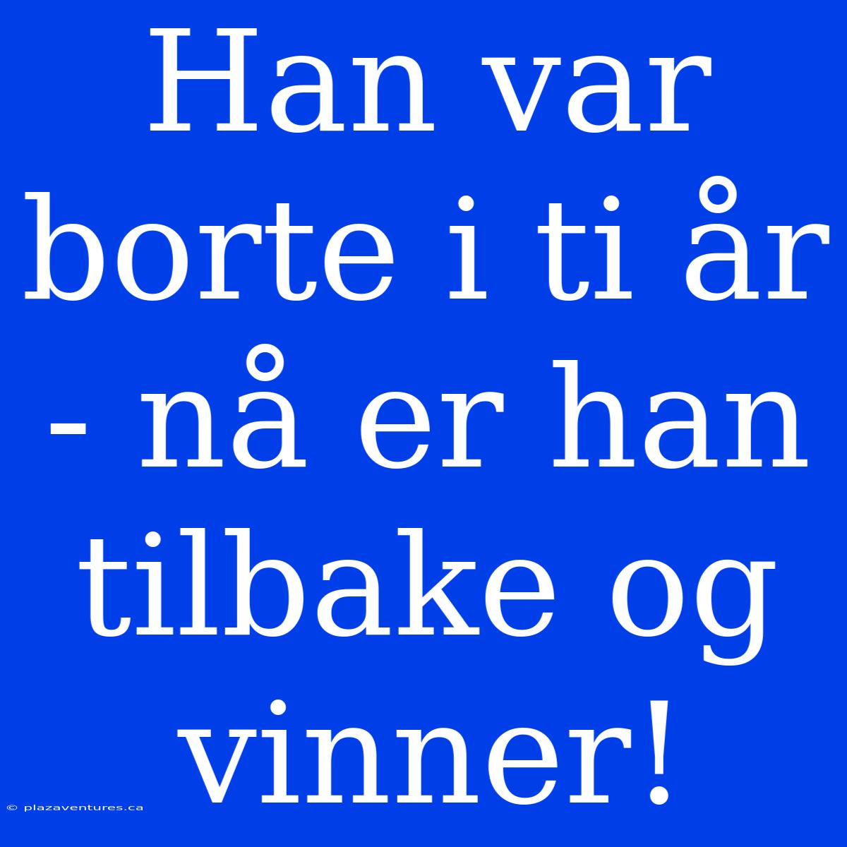 Han Var Borte I Ti År - Nå Er Han Tilbake Og Vinner!