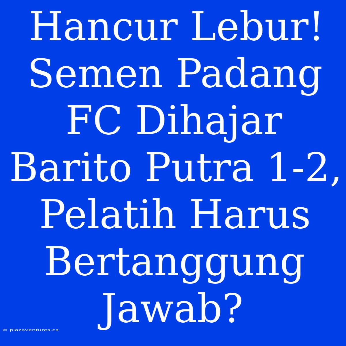 Hancur Lebur! Semen Padang FC Dihajar Barito Putra 1-2, Pelatih Harus Bertanggung Jawab?