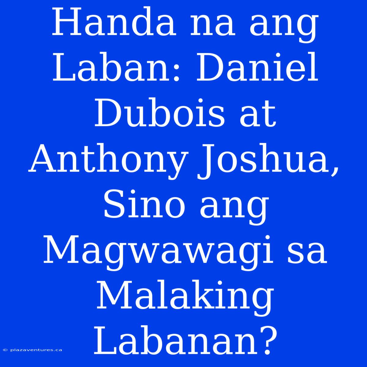 Handa Na Ang Laban: Daniel Dubois At Anthony Joshua, Sino Ang Magwawagi Sa Malaking Labanan?