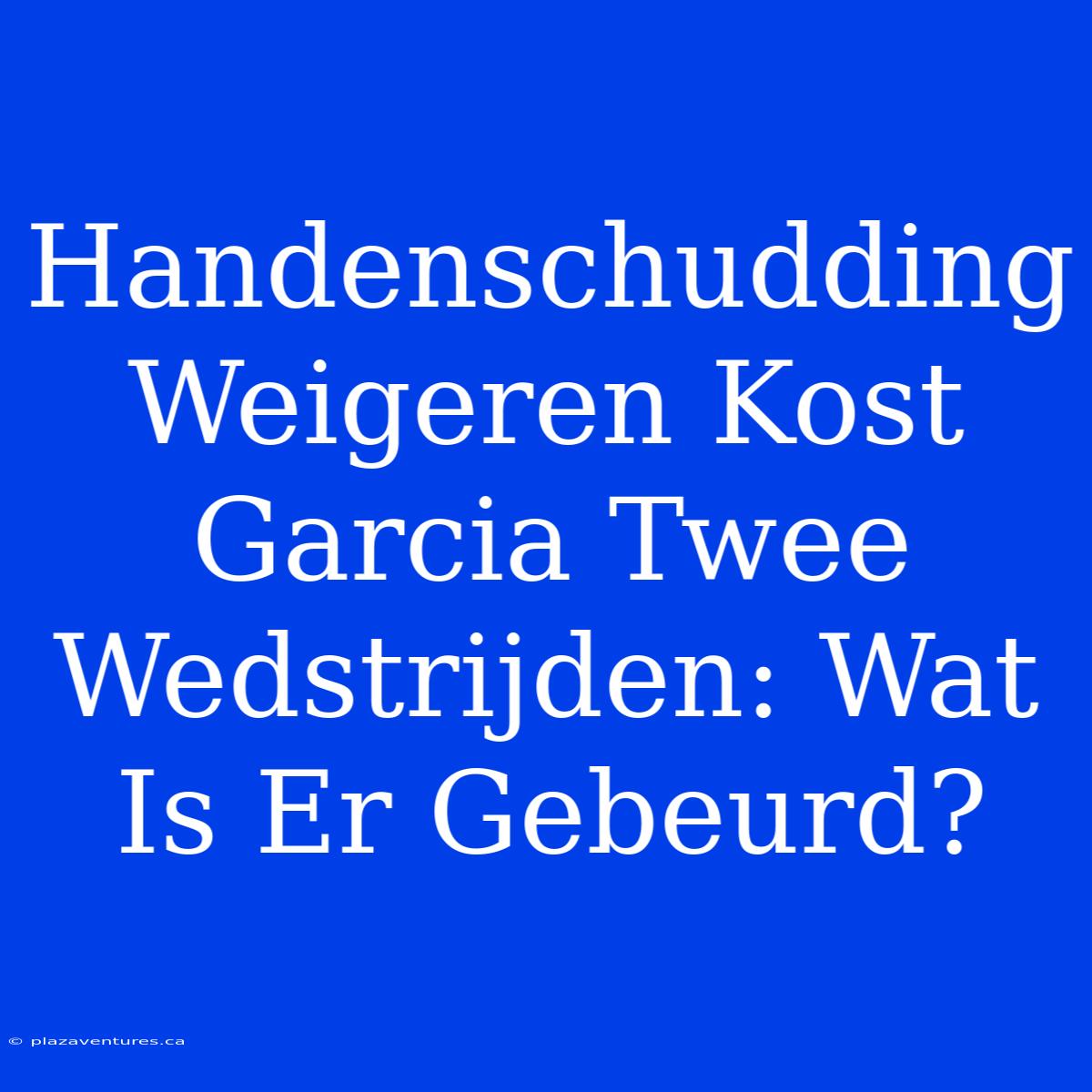 Handenschudding Weigeren Kost Garcia Twee Wedstrijden: Wat Is Er Gebeurd?