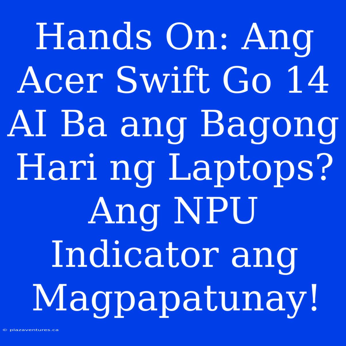 Hands On: Ang Acer Swift Go 14 AI Ba Ang Bagong Hari Ng Laptops? Ang NPU Indicator Ang Magpapatunay!