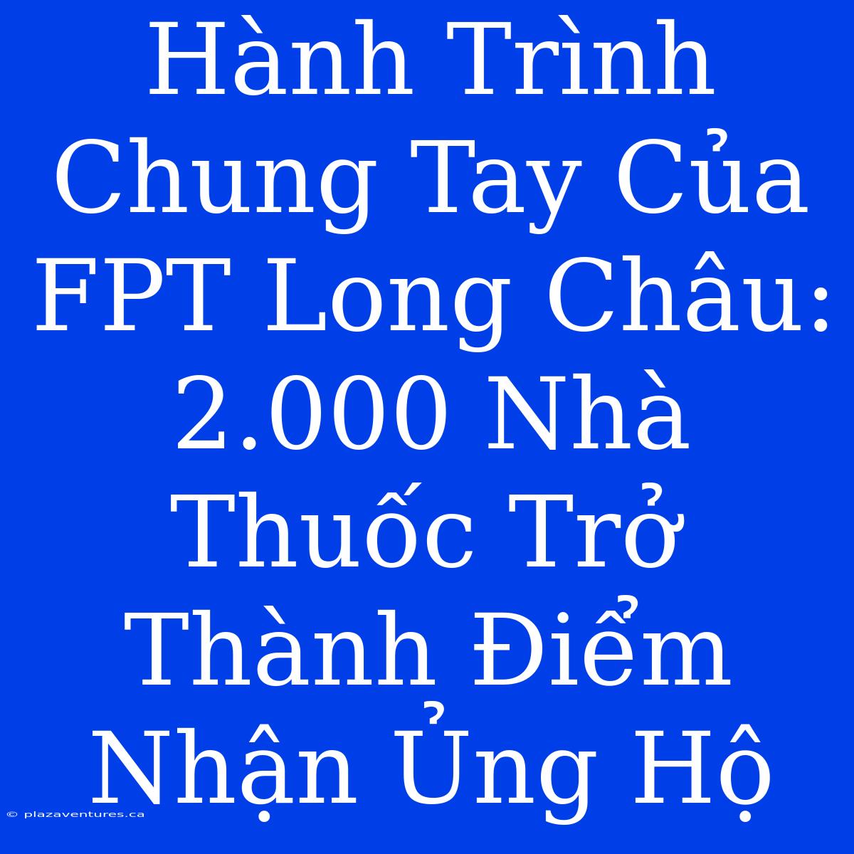 Hành Trình Chung Tay Của FPT Long Châu: 2.000 Nhà Thuốc Trở Thành Điểm Nhận Ủng Hộ