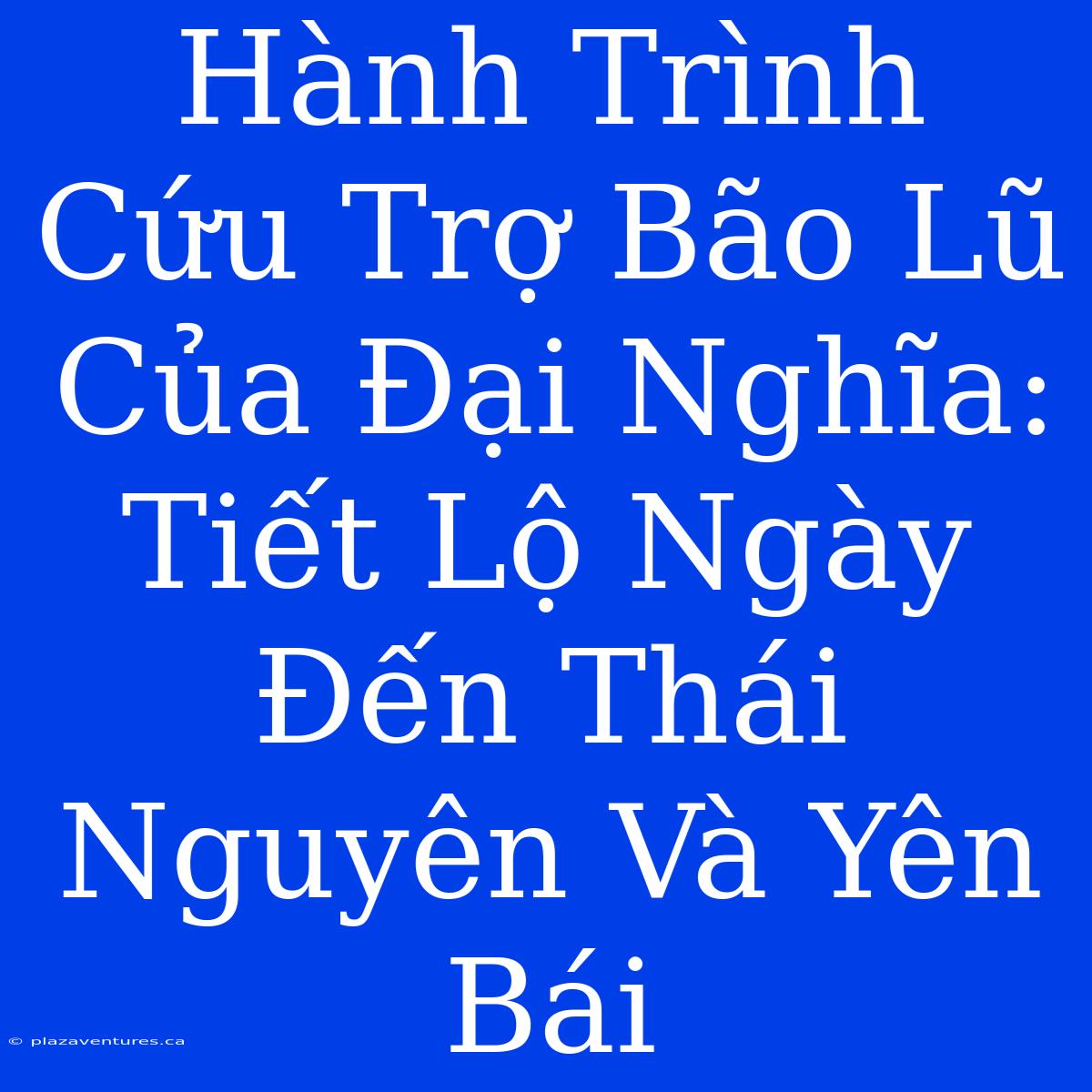 Hành Trình Cứu Trợ Bão Lũ Của Đại Nghĩa: Tiết Lộ Ngày Đến Thái Nguyên Và Yên Bái