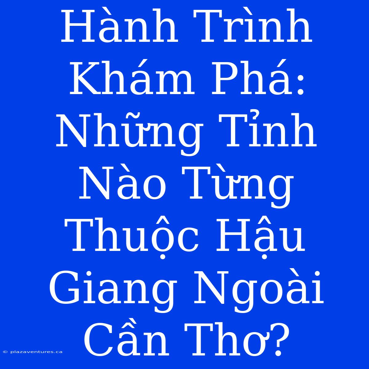 Hành Trình Khám Phá: Những Tỉnh Nào Từng Thuộc Hậu Giang Ngoài Cần Thơ?