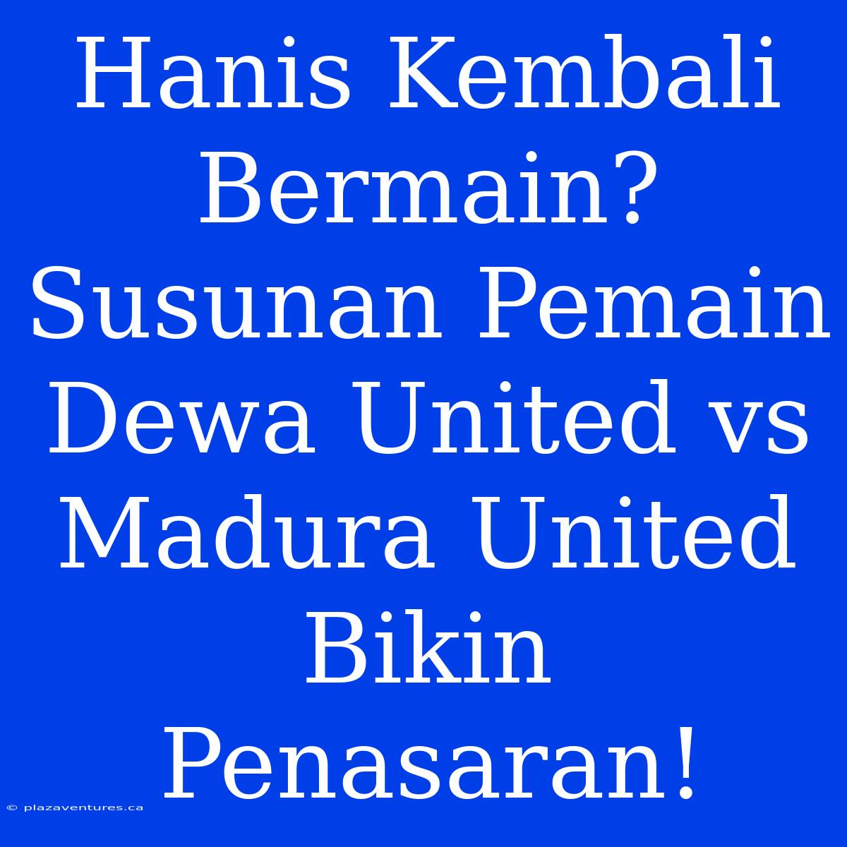 Hanis Kembali Bermain? Susunan Pemain Dewa United Vs Madura United Bikin Penasaran!