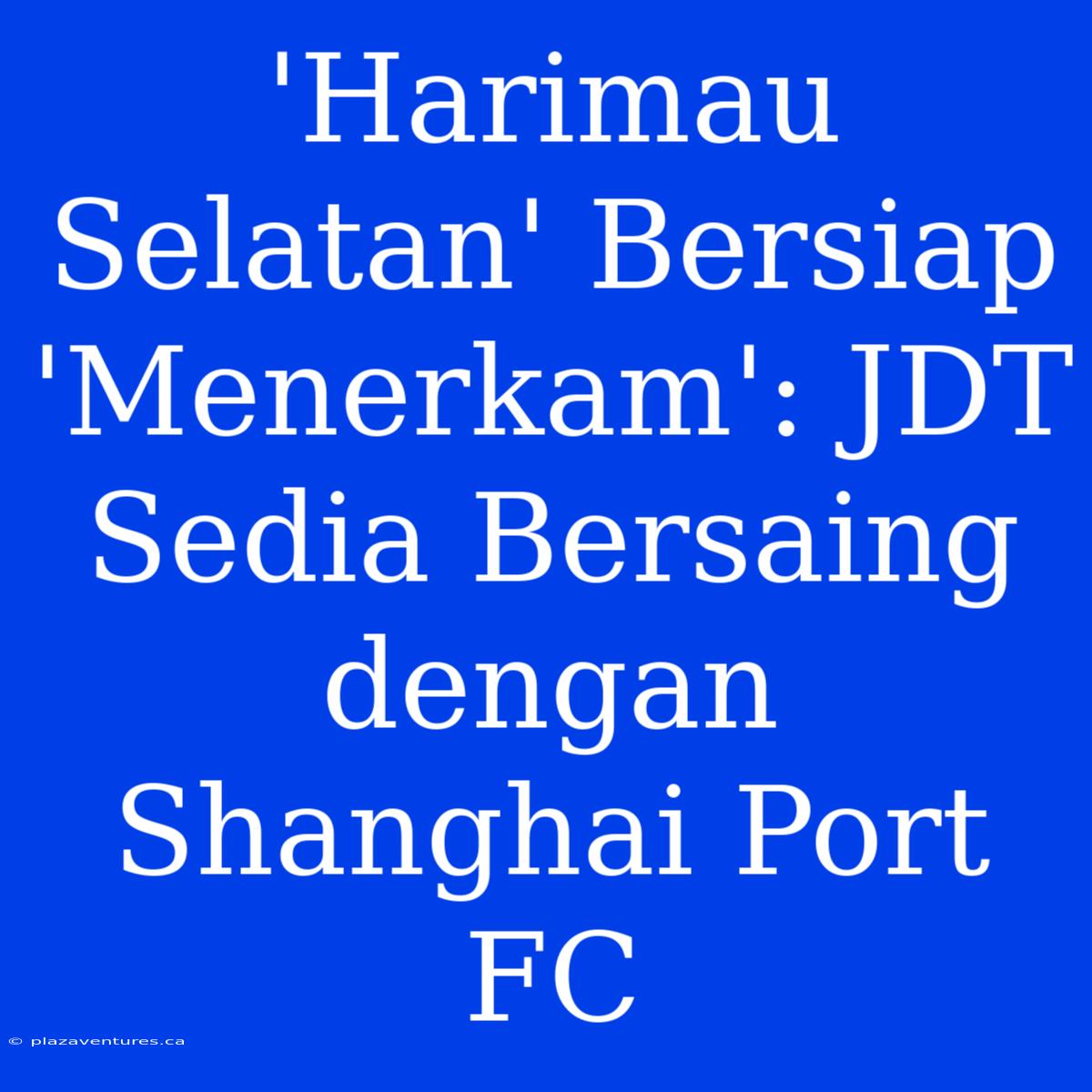 'Harimau Selatan' Bersiap 'Menerkam': JDT Sedia Bersaing Dengan Shanghai Port FC