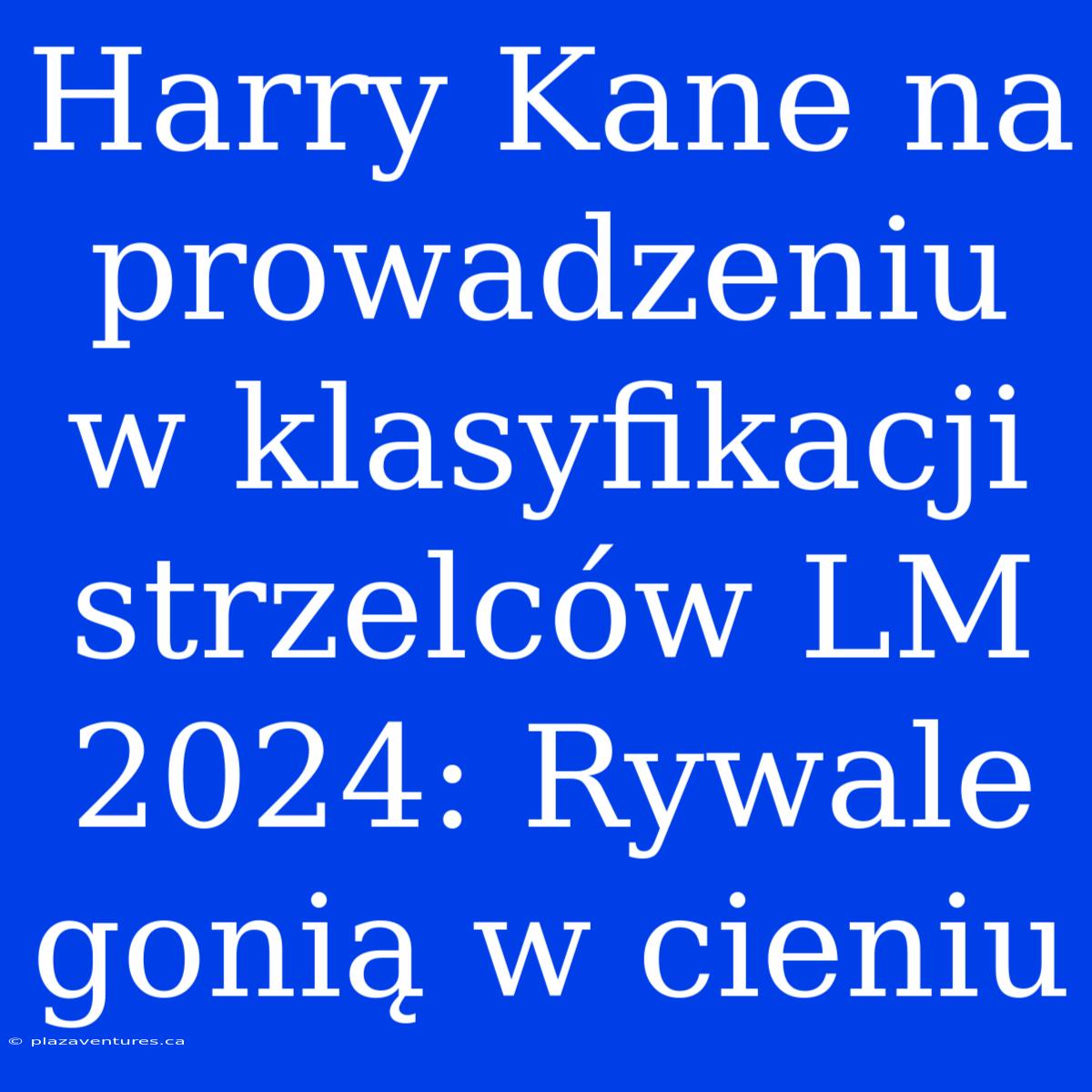 Harry Kane Na Prowadzeniu W Klasyfikacji Strzelców LM 2024: Rywale Gonią W Cieniu