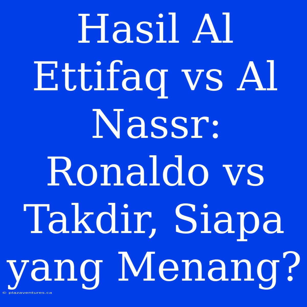 Hasil Al Ettifaq Vs Al Nassr: Ronaldo Vs Takdir, Siapa Yang Menang?