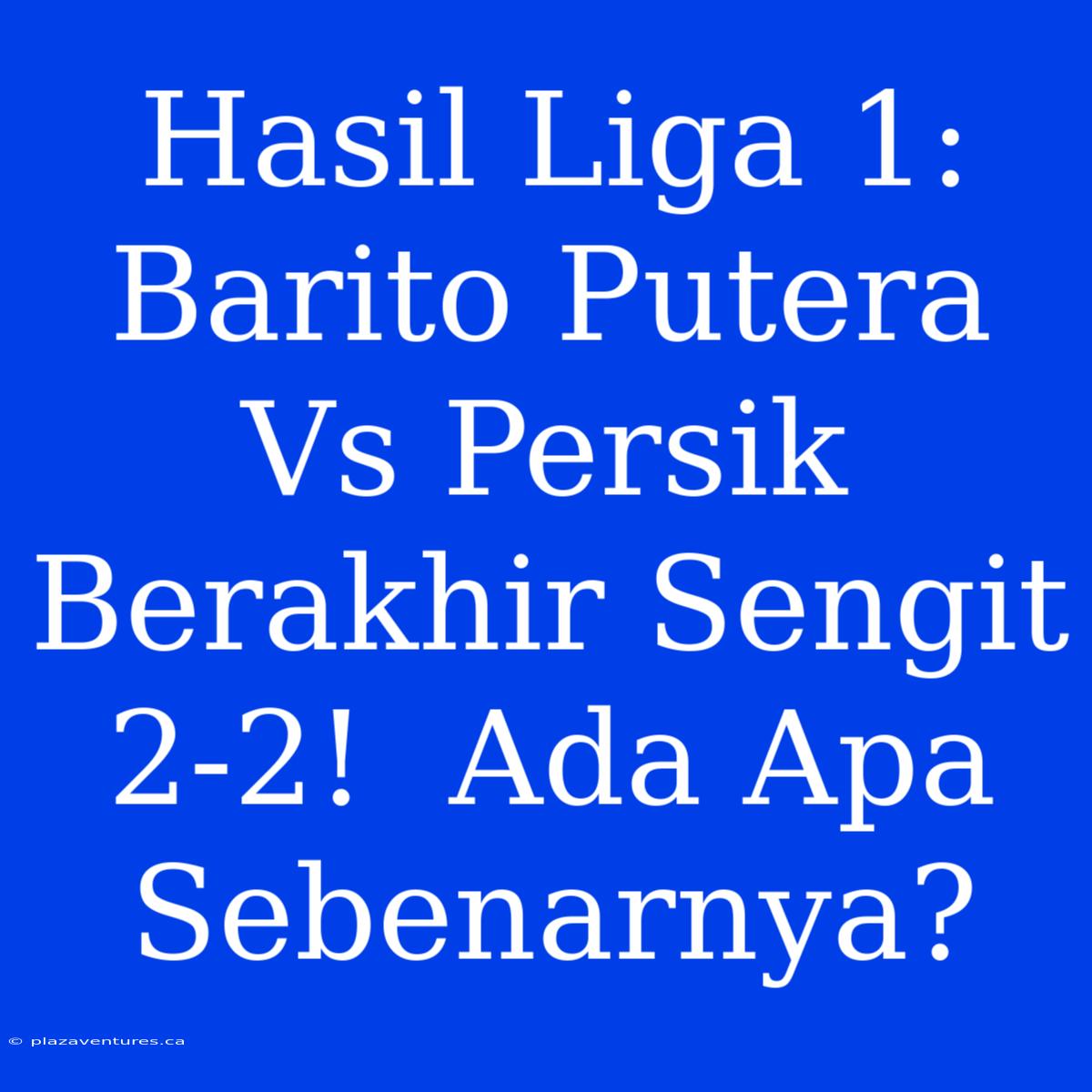 Hasil Liga 1: Barito Putera Vs Persik Berakhir Sengit 2-2!  Ada Apa Sebenarnya?