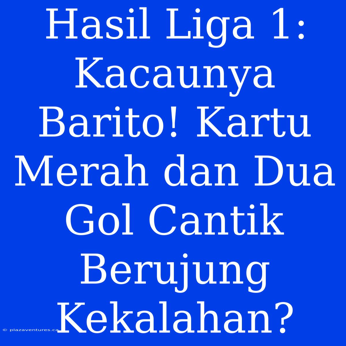 Hasil Liga 1: Kacaunya Barito! Kartu Merah Dan Dua Gol Cantik Berujung Kekalahan?