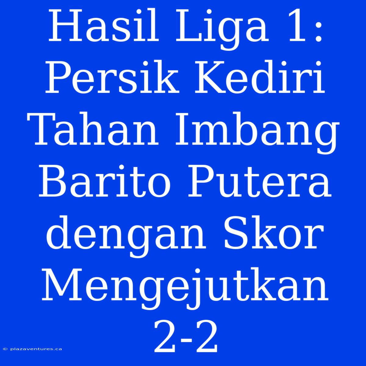 Hasil Liga 1: Persik Kediri Tahan Imbang Barito Putera Dengan Skor Mengejutkan 2-2