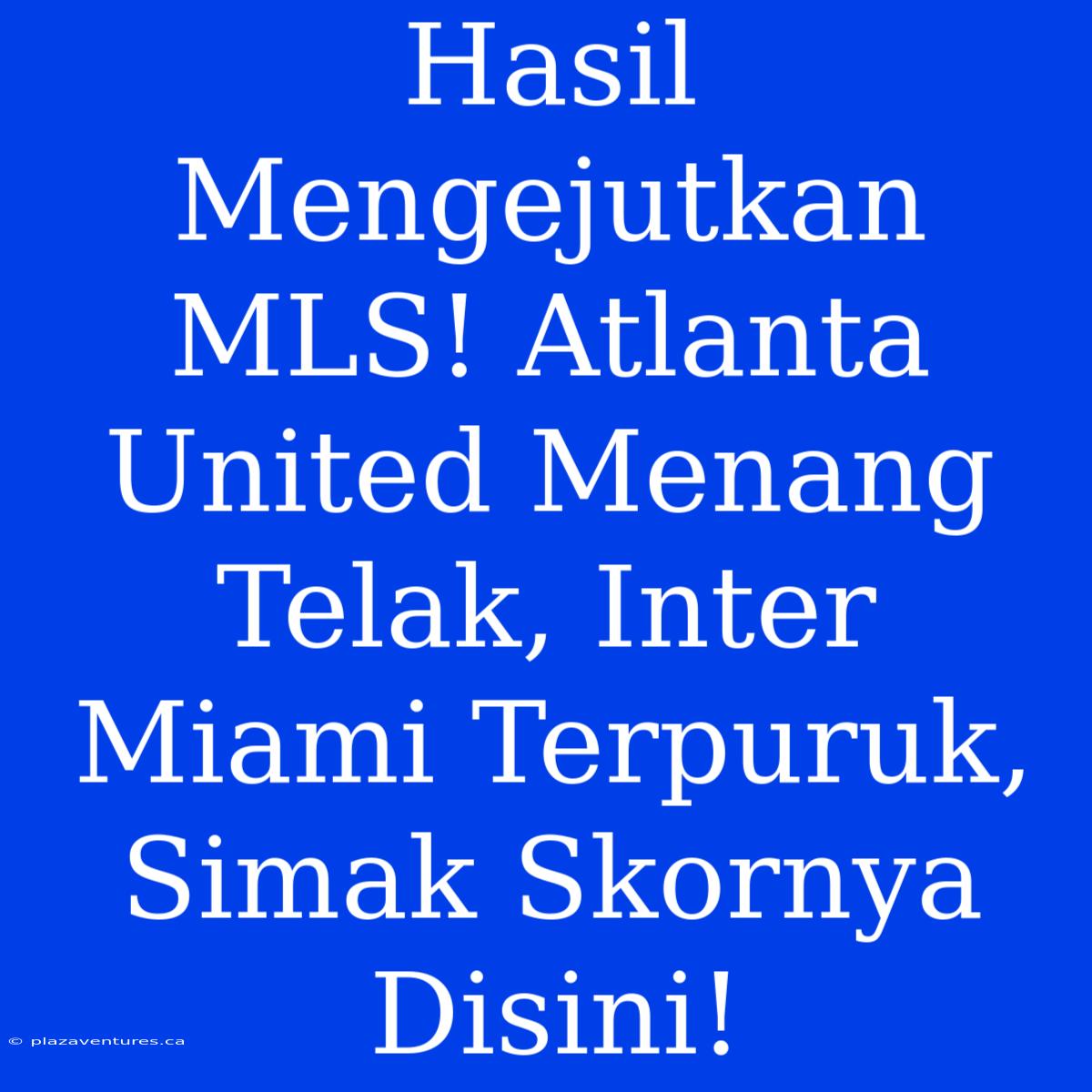 Hasil Mengejutkan MLS! Atlanta United Menang Telak, Inter Miami Terpuruk, Simak Skornya Disini!