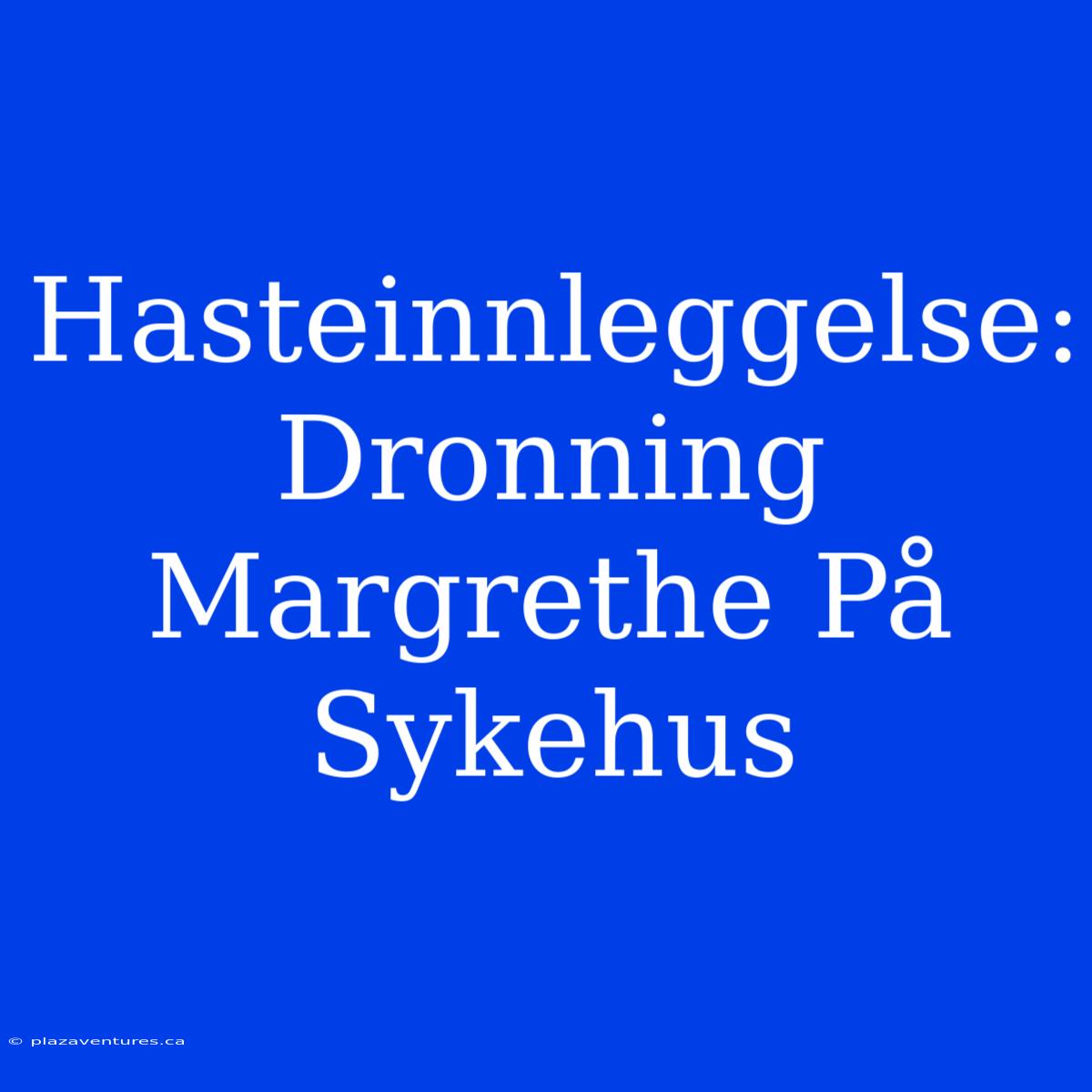 Hasteinnleggelse: Dronning Margrethe På Sykehus