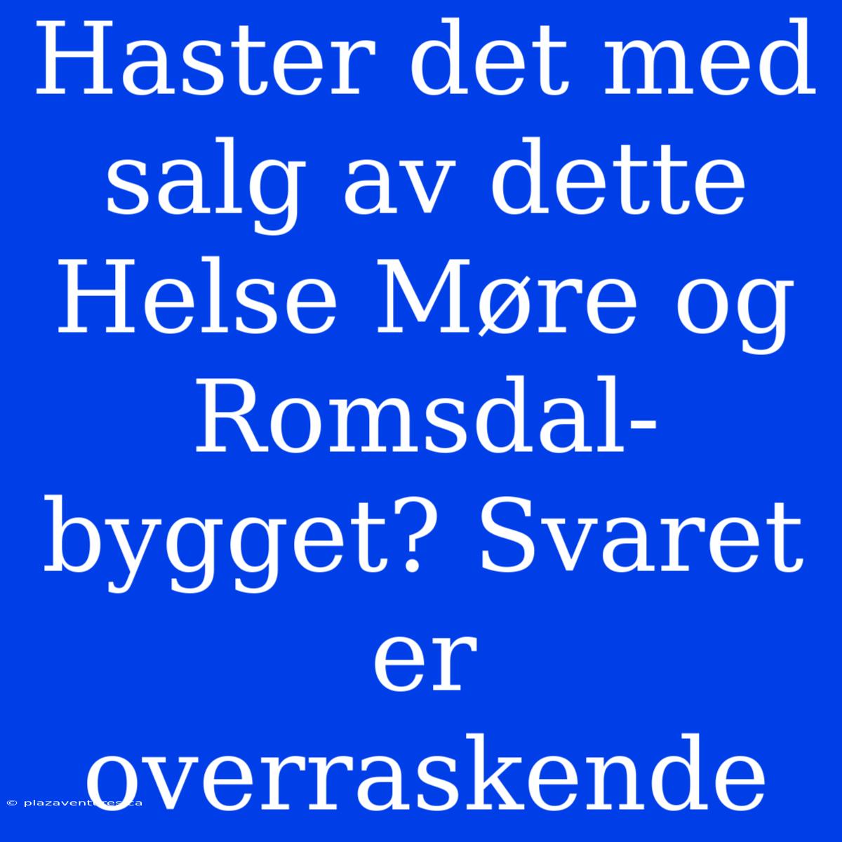 Haster Det Med Salg Av Dette Helse Møre Og Romsdal-bygget? Svaret Er Overraskende