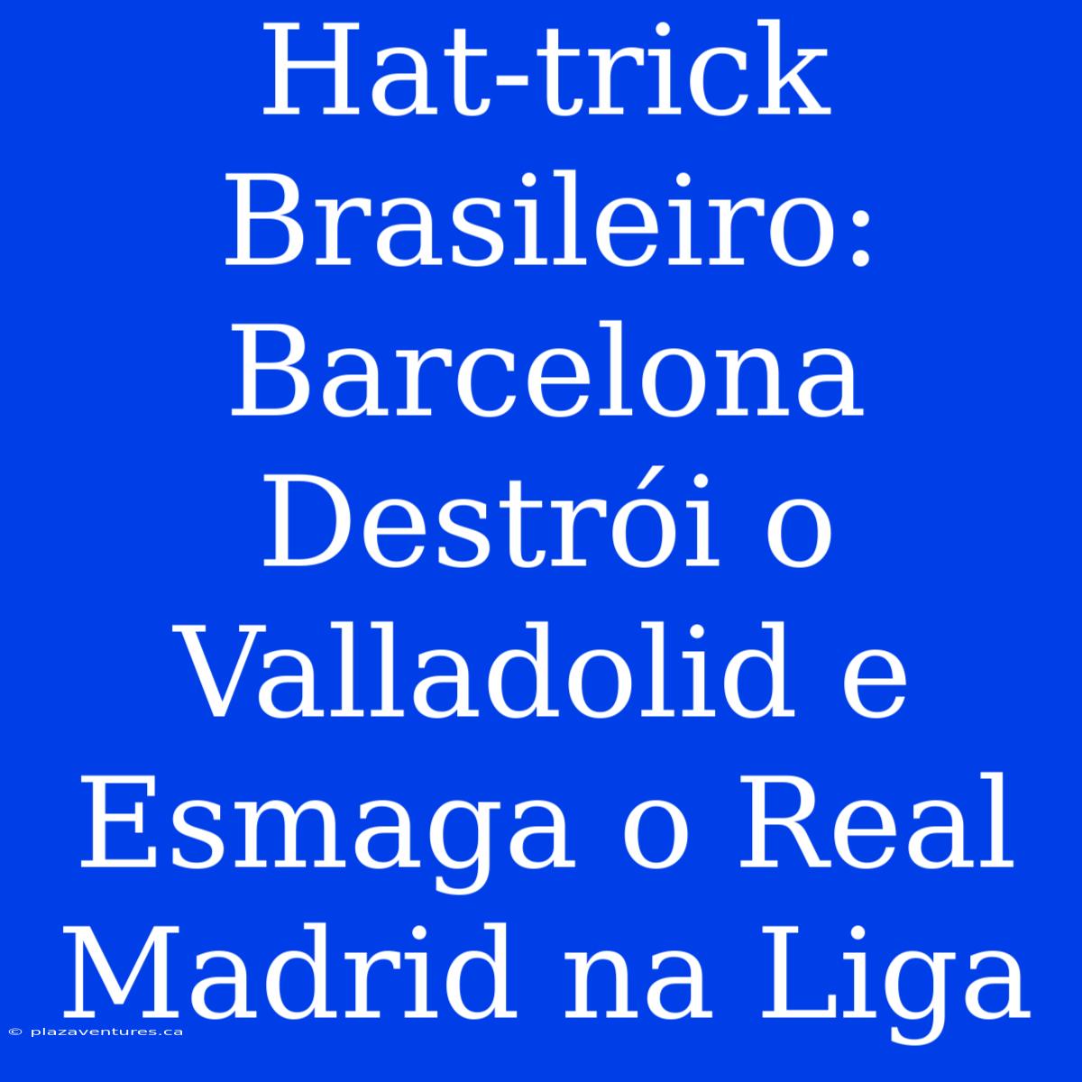 Hat-trick Brasileiro: Barcelona Destrói O Valladolid E Esmaga O Real Madrid Na Liga