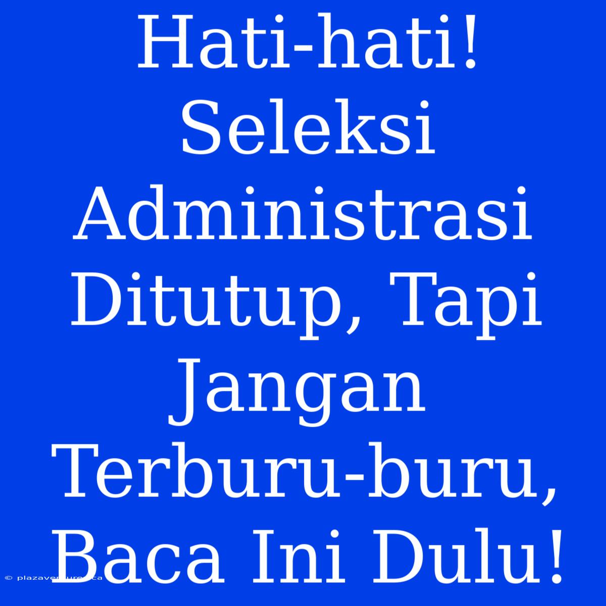 Hati-hati! Seleksi Administrasi Ditutup, Tapi Jangan Terburu-buru, Baca Ini Dulu!