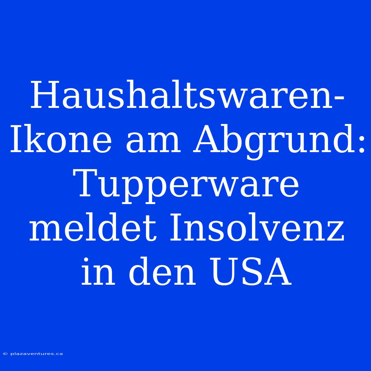 Haushaltswaren-Ikone Am Abgrund: Tupperware Meldet Insolvenz In Den USA